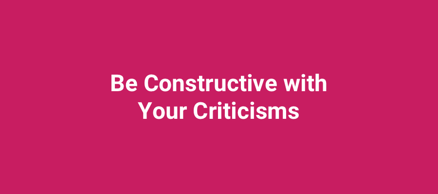 Be constructive with your criticisms